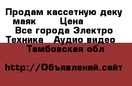 Продам кассетную деку, маяк-231 › Цена ­ 1 500 - Все города Электро-Техника » Аудио-видео   . Тамбовская обл.